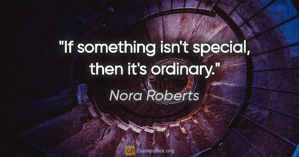 Nora Roberts quote: "If something isn't special, then it's ordinary."