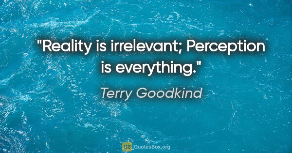 Terry Goodkind quote: "Reality is irrelevant; Perception is everything."