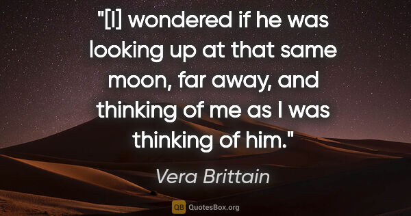 Vera Brittain quote: "[I] wondered if he was looking up at that same moon, far away,..."