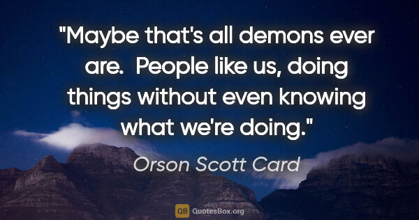 Orson Scott Card quote: "Maybe that's all demons ever are.  People like us, doing..."