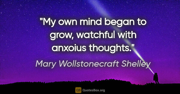 Mary Wollstonecraft Shelley quote: "My own mind began to grow, watchful with anxoius thoughts."