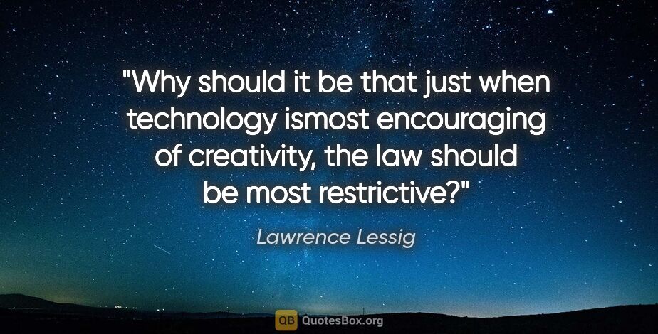Lawrence Lessig quote: "Why should it be that just when technology ismost encouraging..."