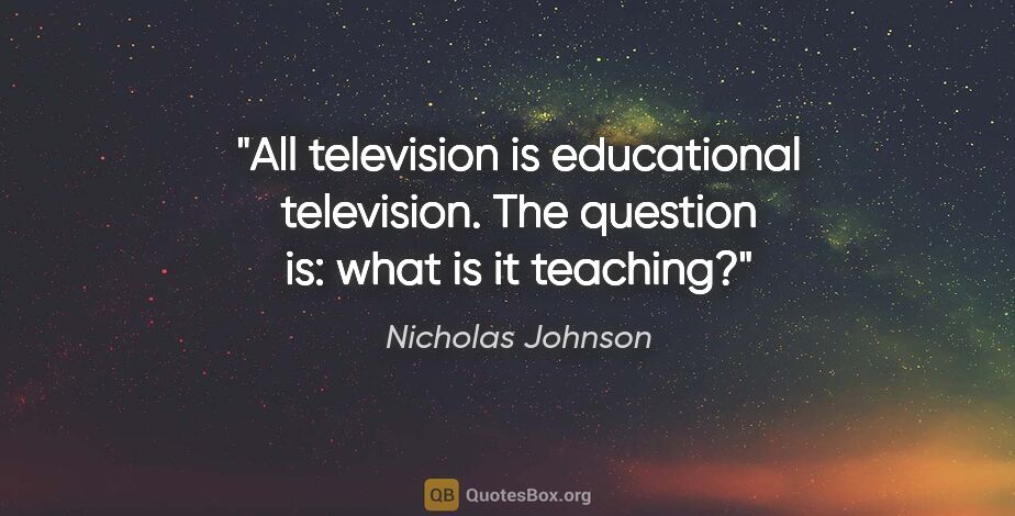 Nicholas Johnson quote: "All television is educational television. The question is:..."