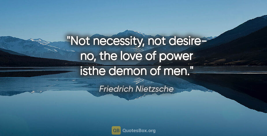 Friedrich Nietzsche quote: "Not necessity, not desire- no, the love of power isthe demon..."