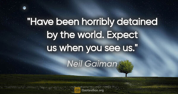 Neil Gaiman quote: "Have been horribly detained by the world. Expect us when you..."