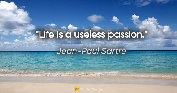 Jean-Paul Sartre quote: "Life is a useless passion."