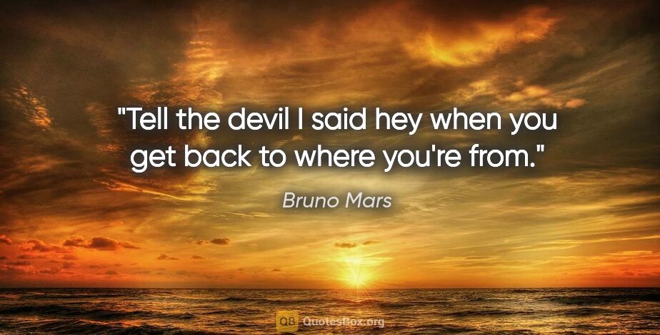 Bruno Mars quote: "Tell the devil I said hey when you get back to where you're from."