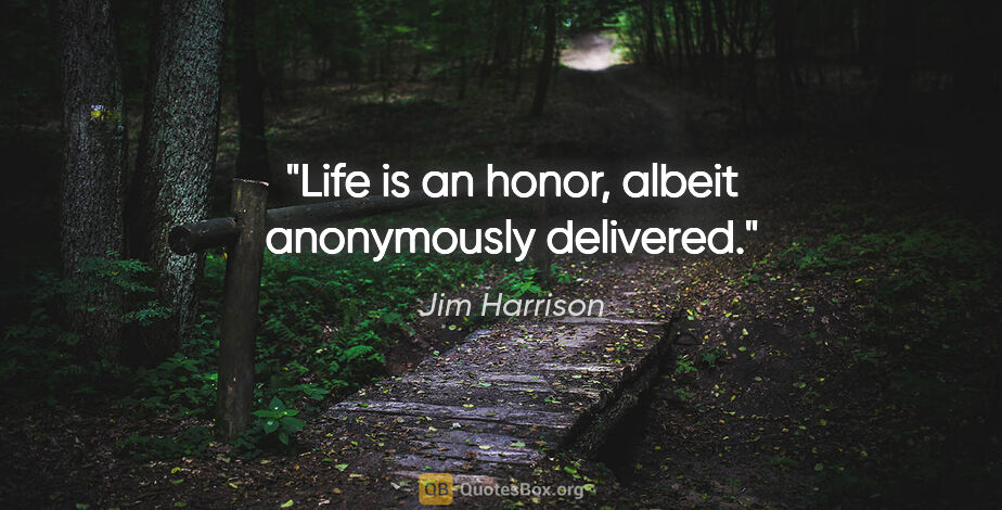 Jim Harrison quote: "Life is an honor, albeit anonymously delivered."