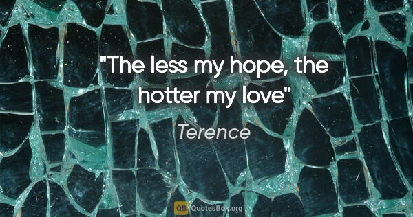 Terence quote: "The less my hope, the hotter my love"