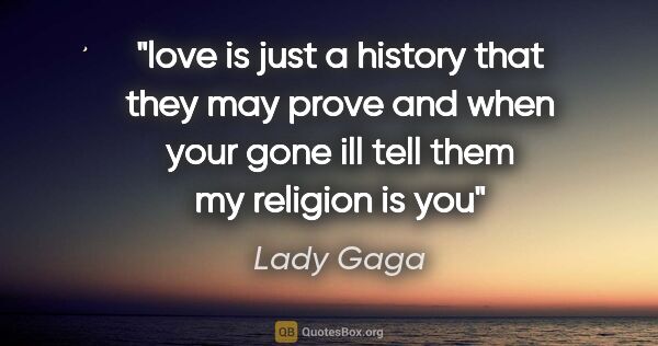 Lady Gaga quote: "love is just a history that they may prove and when your gone..."