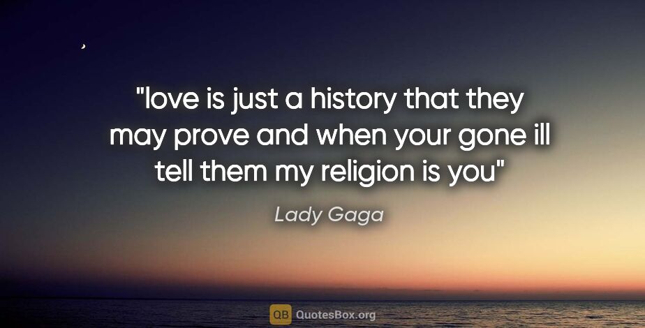 Lady Gaga quote: "love is just a history that they may prove and when your gone..."