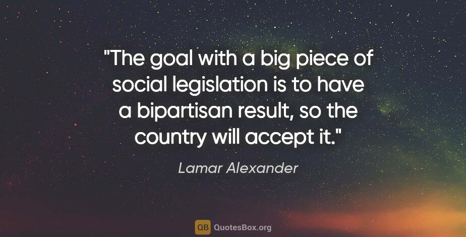 Lamar Alexander quote: "The goal with a big piece of social legislation is to have a..."