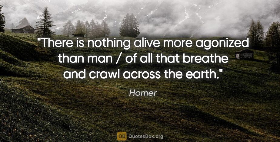Homer quote: "There is nothing alive more agonized than man / of all that..."
