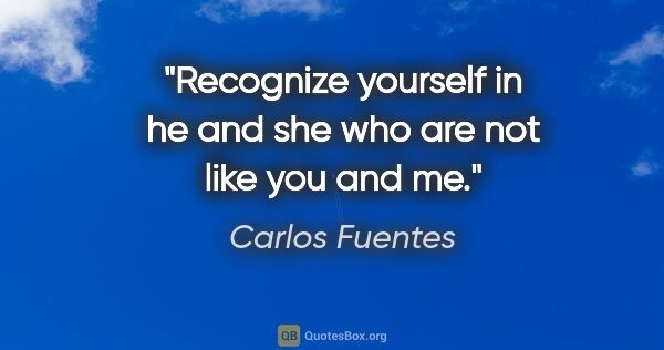 Carlos Fuentes quote: "Recognize yourself in he and she who are not like you and me."