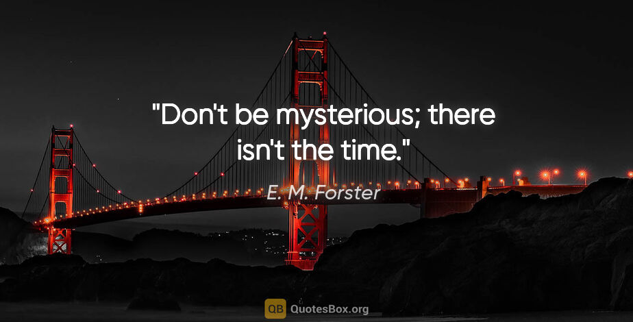 E. M. Forster quote: "Don't be mysterious; there isn't the time."