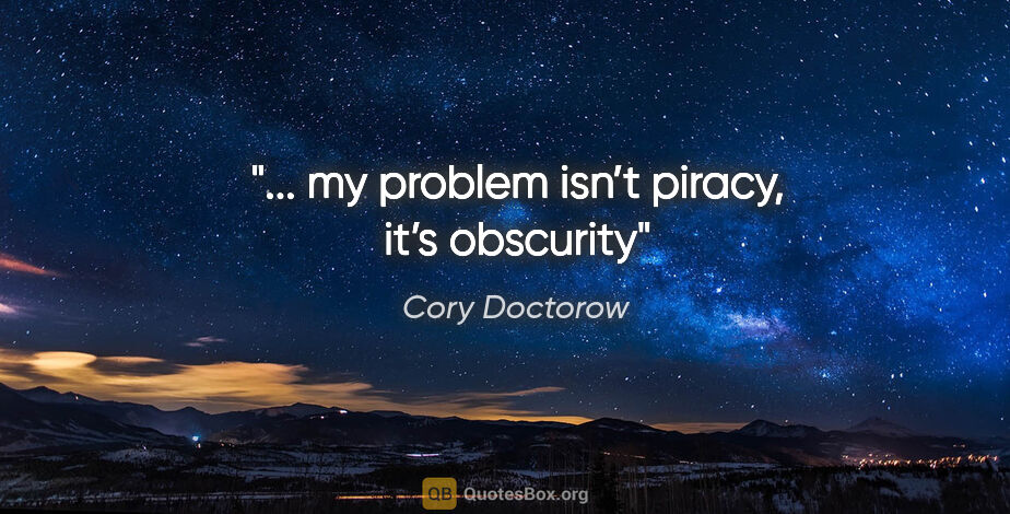 Cory Doctorow quote: "... my problem isn’t piracy, it’s obscurity"