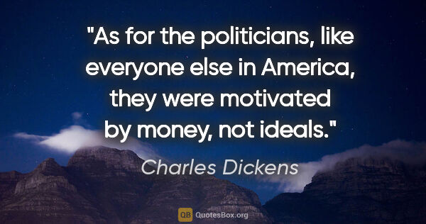 Charles Dickens quote: "As for the politicians, like everyone else in America, they..."
