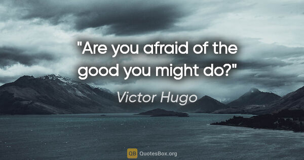 Victor Hugo quote: "Are you afraid of the good you might do?"