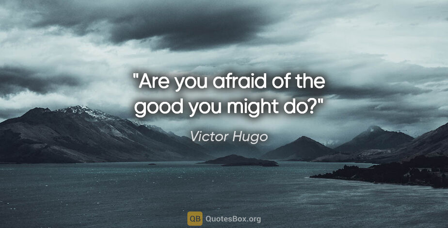 Victor Hugo quote: "Are you afraid of the good you might do?"