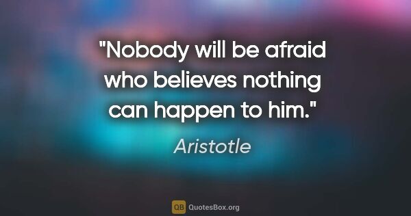 Aristotle quote: "Nobody will be afraid who believes nothing can happen to him."