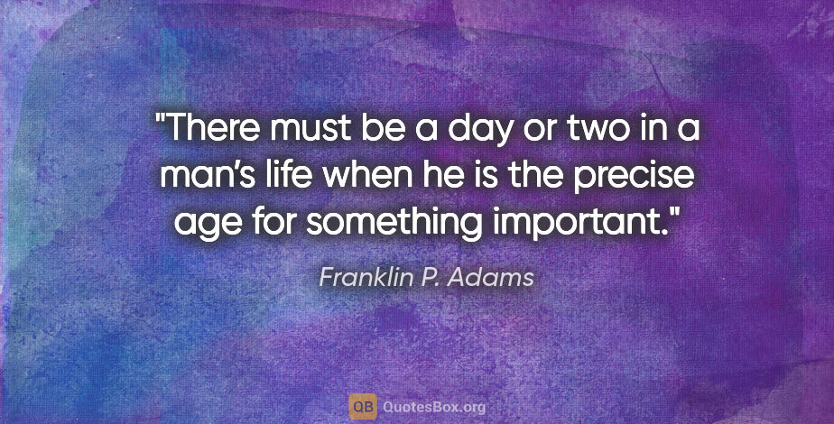 Franklin P. Adams quote: "There must be a day or two in a man’s life when he is the..."