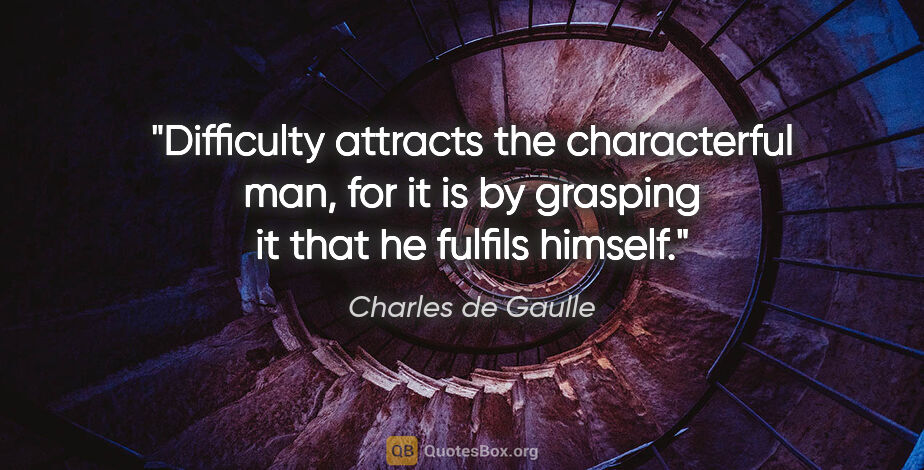 Charles de Gaulle quote: "Difficulty attracts the characterful man, for it is by..."