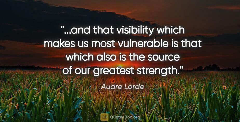 Audre Lorde quote: "and that visibility which makes us most vulnerable is that..."