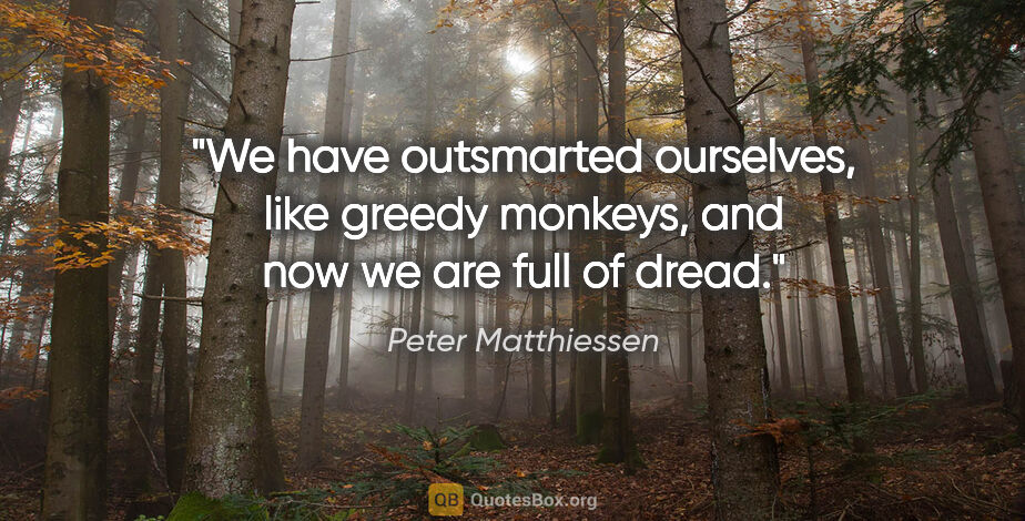 Peter Matthiessen quote: "We have outsmarted ourselves, like greedy monkeys, and now we..."