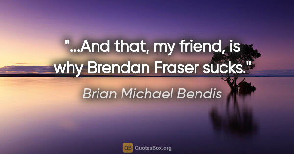 Brian Michael Bendis quote: "...And that, my friend, is why Brendan Fraser sucks."