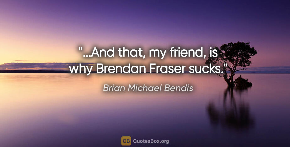 Brian Michael Bendis quote: "...And that, my friend, is why Brendan Fraser sucks."