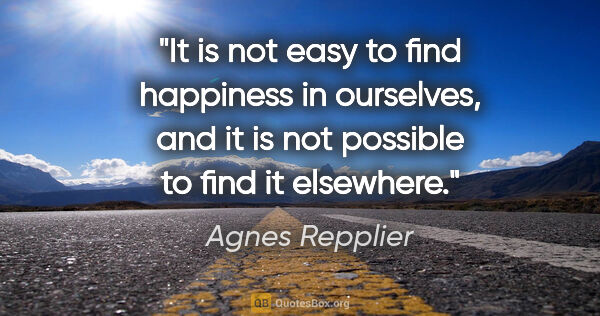 Agnes Repplier quote: "It is not easy to find happiness in ourselves, and it is not..."