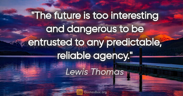 Lewis Thomas quote: "The future is too interesting and dangerous to be entrusted to..."