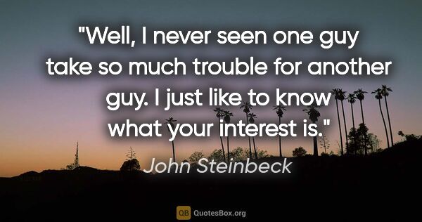 John Steinbeck quote: "Well, I never seen one guy take so much trouble for another..."