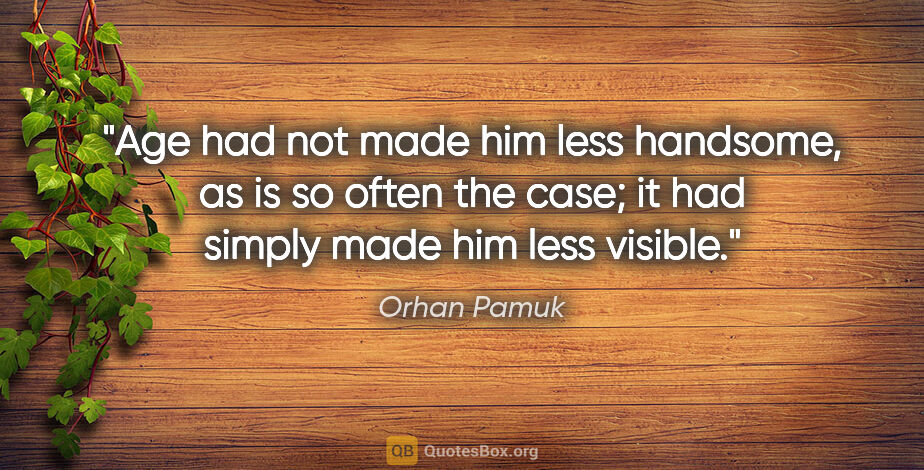 Orhan Pamuk quote: "Age had not made him less handsome, as is so often the case;..."