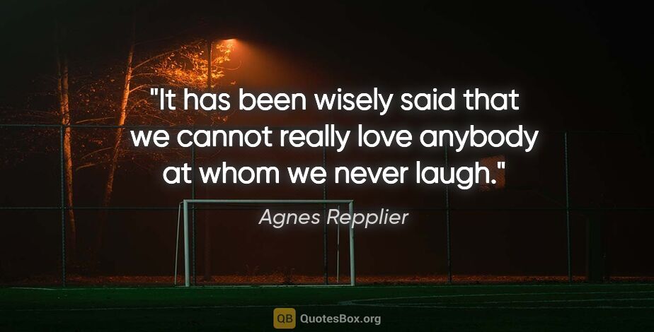 Agnes Repplier quote: "It has been wisely said that we cannot really love anybody at..."