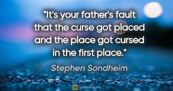 Stephen Sondheim quote: "It's your father's fault that the curse got placed and the..."