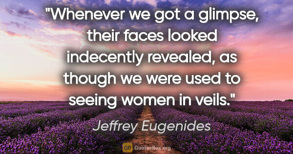 Jeffrey Eugenides quote: "Whenever we got a glimpse, their faces looked indecently..."