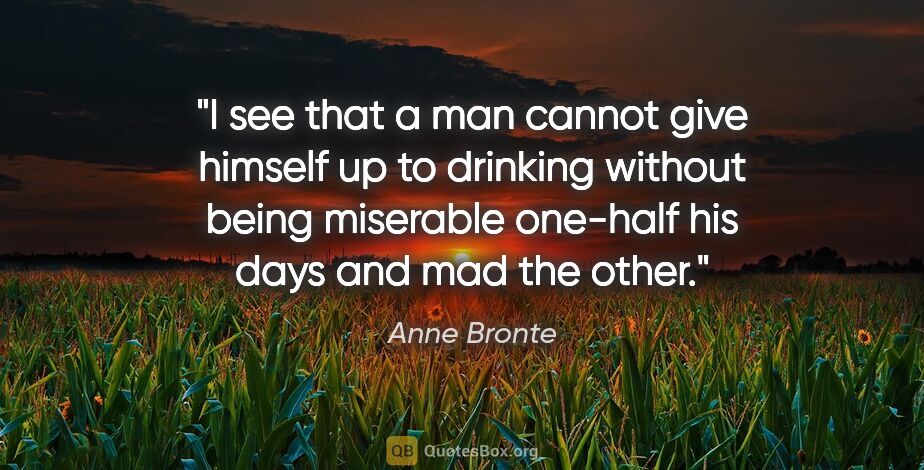 Anne Bronte quote: "I see that a man cannot give himself up to drinking without..."