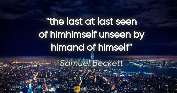 Samuel Beckett quote: "the last at last seen of himhimself unseen by himand of himself"