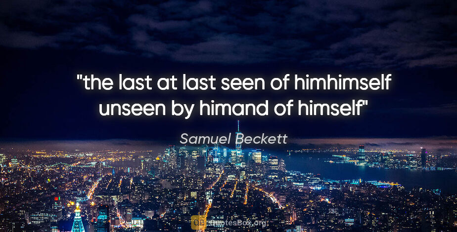 Samuel Beckett quote: "the last at last seen of himhimself unseen by himand of himself"