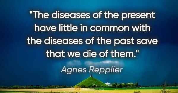 Agnes Repplier quote: "The diseases of the present have little in common with the..."