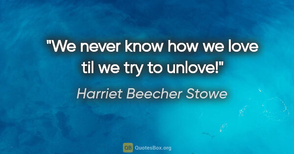 Harriet Beecher Stowe quote: "We never know how we love til we try to unlove!"