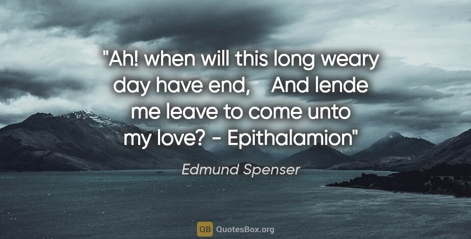 Edmund Spenser quote: "Ah! when will this long weary day have end,   
And lende me..."
