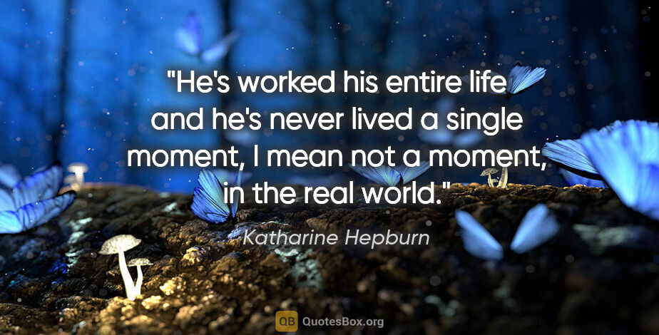 Katharine Hepburn quote: "He's worked his entire life and he's never lived a single..."