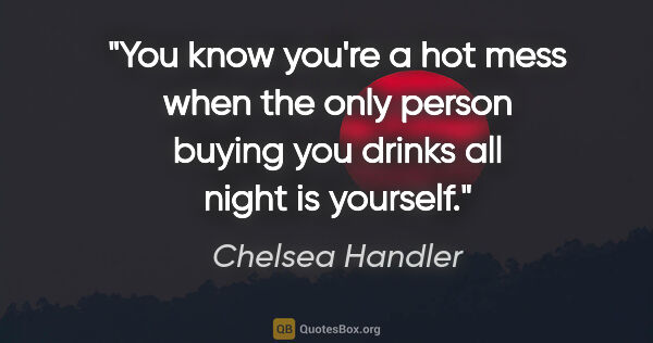 Chelsea Handler quote: "You know you're a hot mess when the only person buying you..."