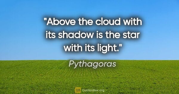 Pythagoras quote: "Above the cloud with its shadow is the star with its light."