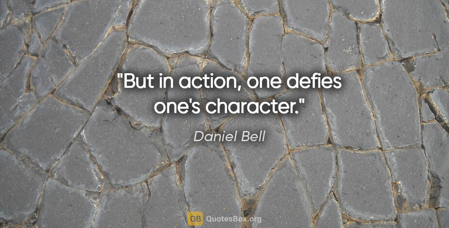 Daniel Bell quote: "But in action, one defies one's character."