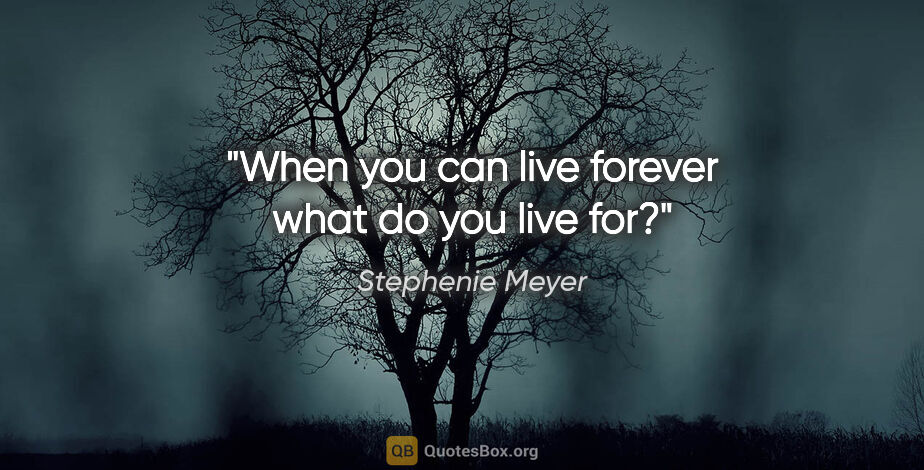 Stephenie Meyer quote: "When you can live forever what do you live for?"