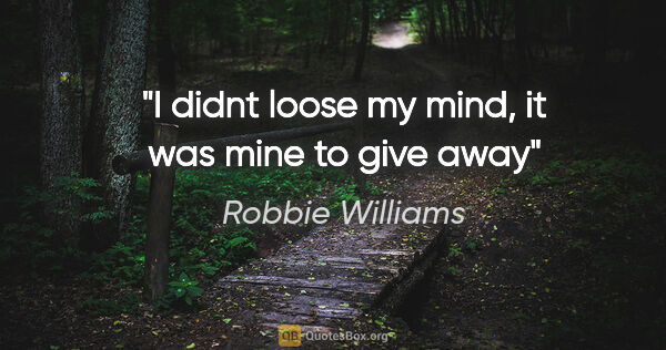 Robbie Williams quote: "I didnt loose my mind, it was mine to give away"