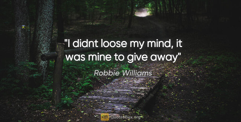 Robbie Williams quote: "I didnt loose my mind, it was mine to give away"